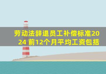 劳动法辞退员工补偿标准2024 前12个月平均工资包括